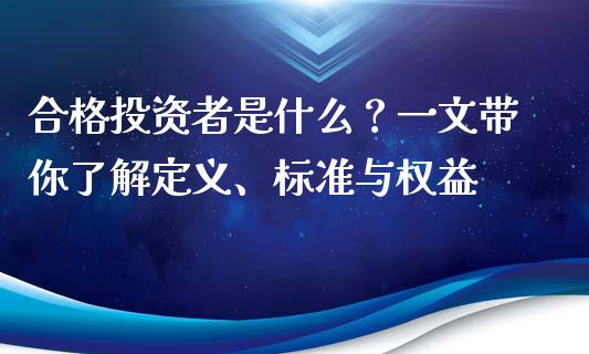 合格投资者是什么？一文带你了解定义、标准与权益_https://wap.hpmsj.cn_财经时评_第1张