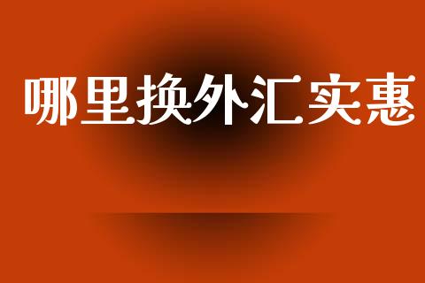 哪里换外汇实惠_https://wap.hpmsj.cn_财经时评_第1张