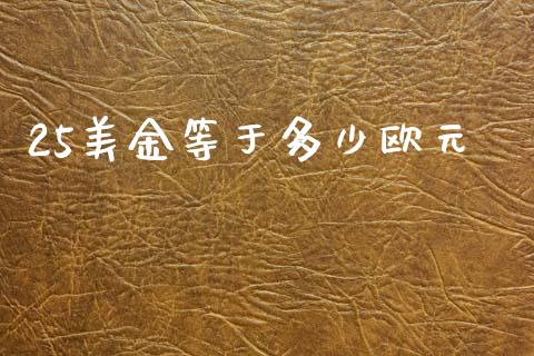 25美金等于多少欧元_https://wap.hpmsj.cn_金融机构_第1张