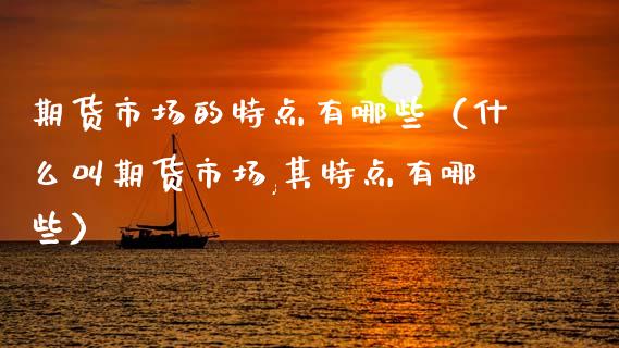 期货市场的特点有哪些（什么叫期货市场,其特点有哪些）_https://wap.hpmsj.cn_金融机构_第1张