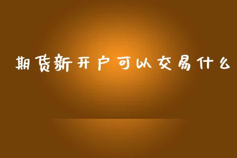 期货新开户可以交易什么_https://wap.hpmsj.cn_外汇汇率_第1张