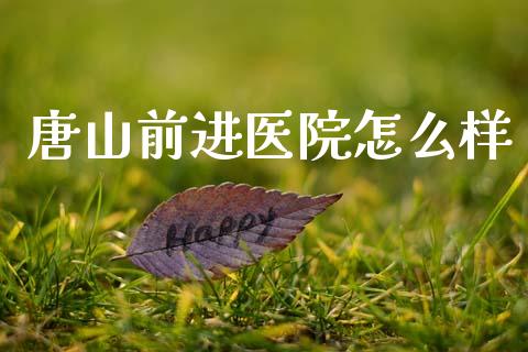 唐山前进医院怎么样_https://wap.hpmsj.cn_基金分析_第1张