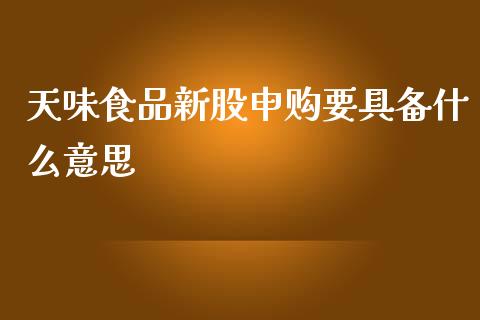 天味食品新股申购要具备什么意思_https://wap.hpmsj.cn_债券投资_第1张