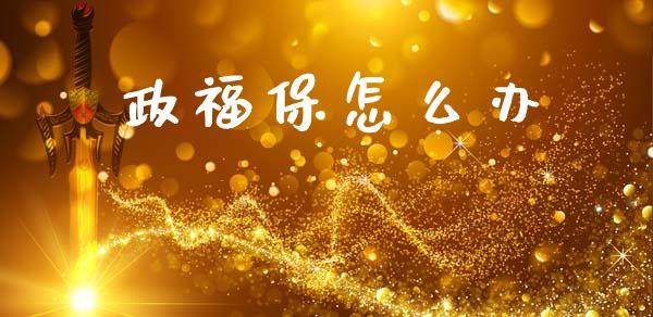 政福保怎么办_https://wap.hpmsj.cn_财经时评_第1张