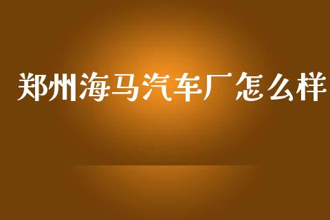 郑州海马汽车厂怎么样_https://wap.hpmsj.cn_基金分析_第1张