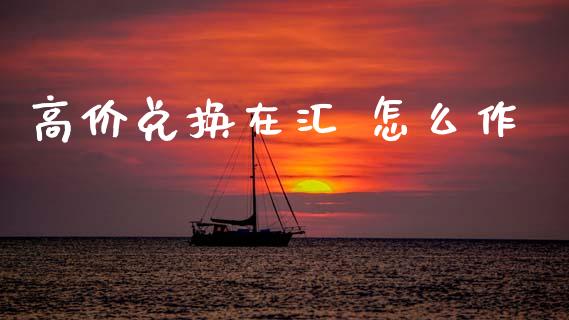 高价兑换在汇 怎么作_https://wap.hpmsj.cn_外汇汇率_第1张
