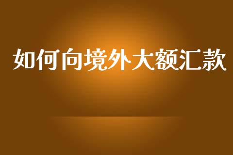 如何向境外大额汇款_https://wap.hpmsj.cn_金融机构_第1张