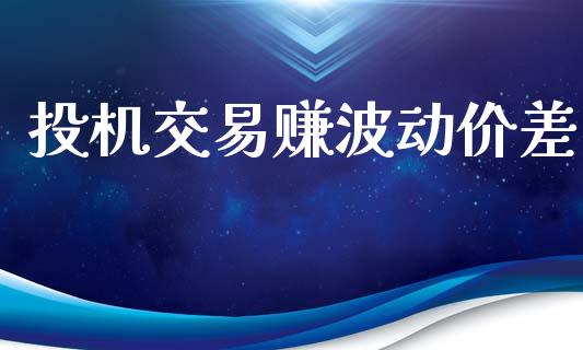 投机交易赚波动价差_https://wap.hpmsj.cn_财经时评_第1张