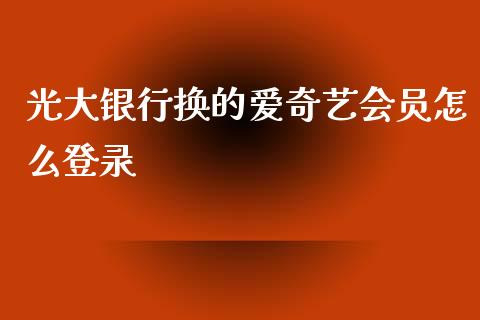 光大银行换的爱奇艺会员怎么登录_https://wap.hpmsj.cn_基金分析_第1张