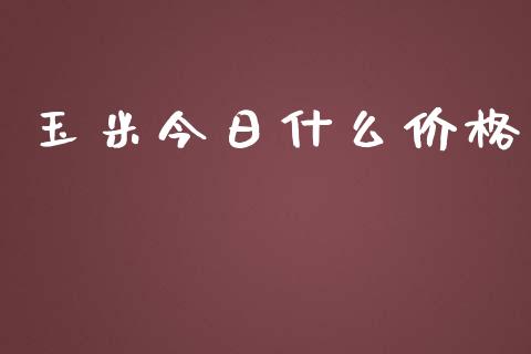 玉米今日什么价格_https://wap.hpmsj.cn_金融机构_第1张