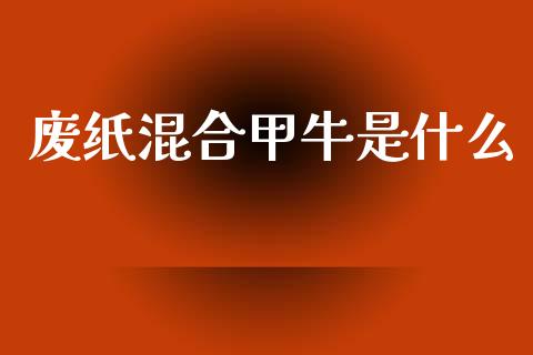 废纸混合甲牛是什么_https://wap.hpmsj.cn_金融机构_第1张