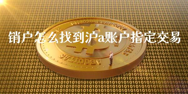 销户怎么找到沪a账户指定交易_https://wap.hpmsj.cn_期货交易_第1张