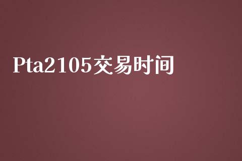 Pta2105交易时间_https://wap.hpmsj.cn_财经时评_第1张