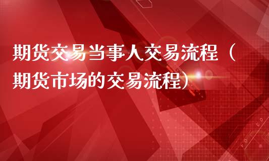 期货交易当事人交易流程（期货市场的交易流程）_https://wap.hpmsj.cn_基金分析_第1张