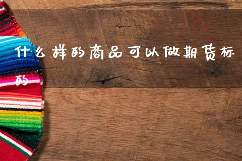 什么样的商品可以做期货标的_https://wap.hpmsj.cn_金融机构_第1张