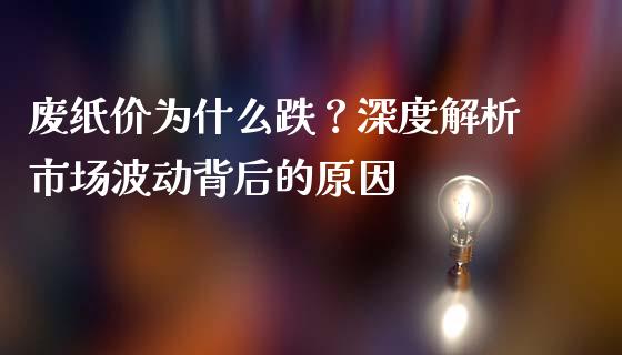 废纸价为什么跌？深度解析市场波动背后的原因_https://wap.hpmsj.cn_财经时评_第1张