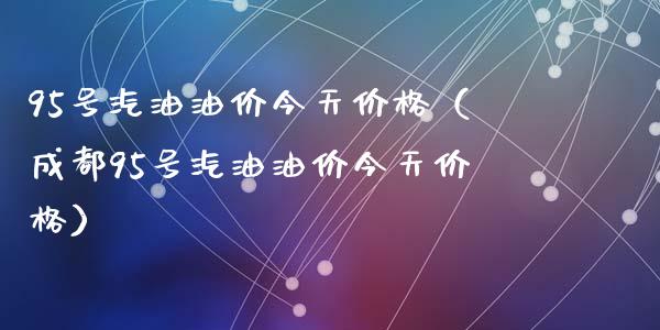 95号汽油油价今天价格（成都95号汽油油价今天价格）_https://wap.hpmsj.cn_外汇汇率_第1张