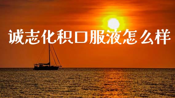 诚志化积口服液怎么样_https://wap.hpmsj.cn_债券投资_第1张