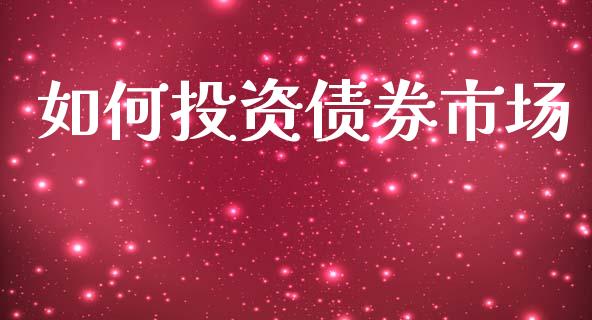 如何投资债券市场_https://wap.hpmsj.cn_财经时评_第1张