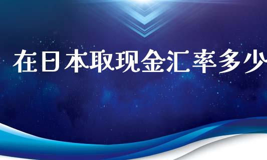 在日本取现金汇率多少_https://wap.hpmsj.cn_外汇汇率_第1张