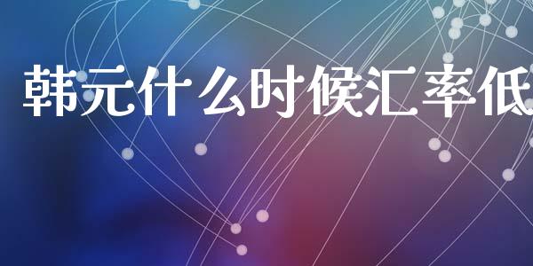 韩元什么时候汇率低_https://wap.hpmsj.cn_金融机构_第1张