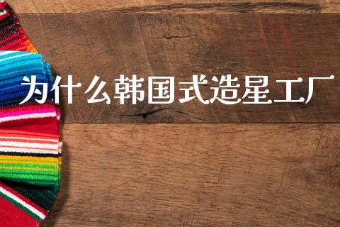 为什么韩国式造星工厂_https://wap.hpmsj.cn_财经时评_第1张