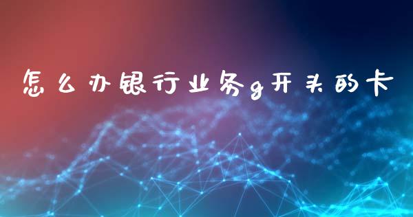 怎么办银行业务g开头的卡_https://wap.hpmsj.cn_基金分析_第1张