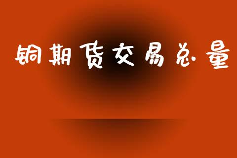 铜期货交易总量_https://wap.hpmsj.cn_外汇汇率_第1张
