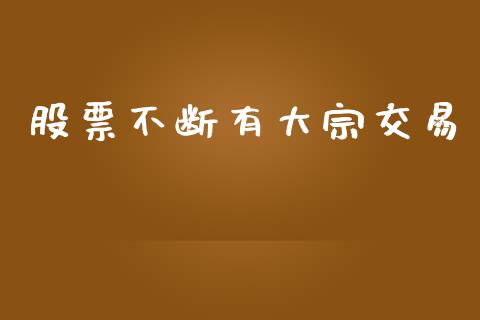 股票不断有大宗交易_https://wap.hpmsj.cn_基金分析_第1张
