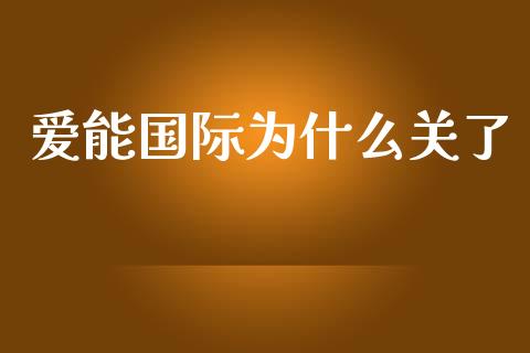 爱能国际为什么关了_https://wap.hpmsj.cn_财经时评_第1张