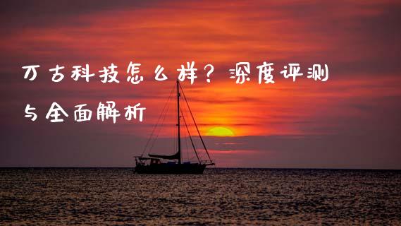 万古科技怎么样？深度评测与全面解析_https://wap.hpmsj.cn_基金分析_第1张