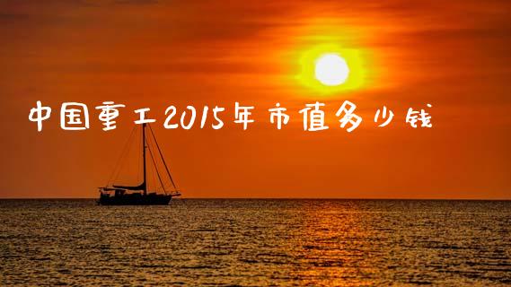 中国重工2015年市值多少钱_https://wap.hpmsj.cn_债券投资_第1张