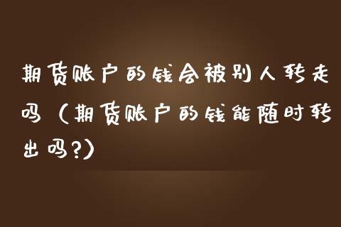 期货账户的钱会被别人转走吗(期货账户的钱能随时转出吗?)_期货交易_第1张_财经时评_基金分析_期货交易_金融机构_外汇汇率_债券投资 期货账户的钱会被别人转走吗(期货账户的钱能随时转出吗?)_https://wap.hpmsj.cn_期货交易_第1张