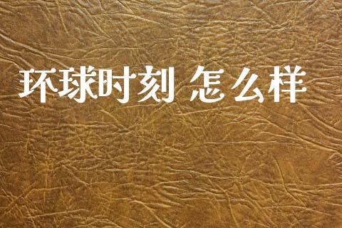环球时刻 怎么样_https://wap.hpmsj.cn_债券投资_第1张