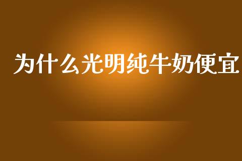 为什么光明纯牛奶便宜_https://wap.hpmsj.cn_债券投资_第1张