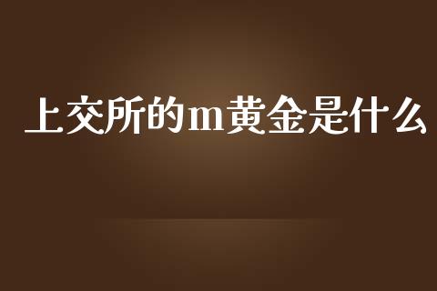上交所的m黄金是什么_https://wap.hpmsj.cn_外汇汇率_第1张