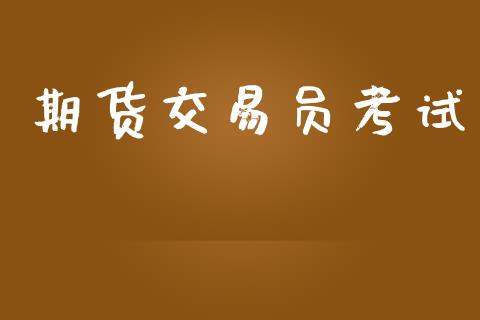 期货交易员考试_https://wap.hpmsj.cn_财经时评_第1张