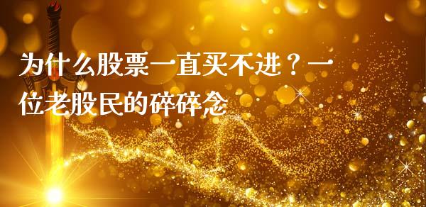 为什么股票一直买不进？一位老股民的碎碎念_https://wap.hpmsj.cn_外汇汇率_第1张