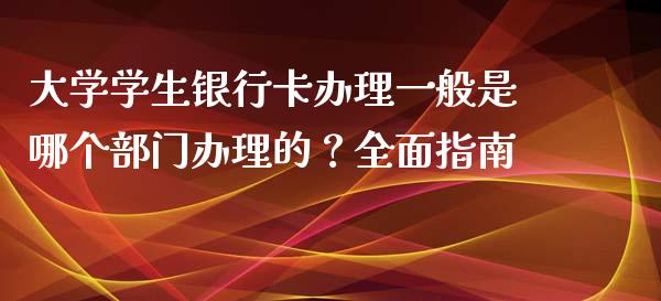 大学学生银行卡办理一般是哪个部门办理的?全面指南_期货交易_第1张_财经时评_基金分析_期货交易_金融机构_外汇汇率_债券投资 大学学生银行卡办理一般是哪个部门办理的?全面指南_https://wap.hpmsj.cn_期货交易_第1张