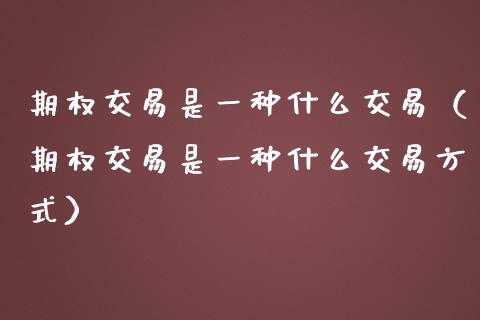 期权交易是一种什么交易（期权交易是一种什么交易方式）_https://wap.hpmsj.cn_债券投资_第1张