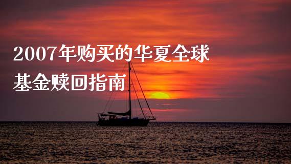 2007年购买的华夏全球基金赎回指南_https://wap.hpmsj.cn_金融机构_第1张
