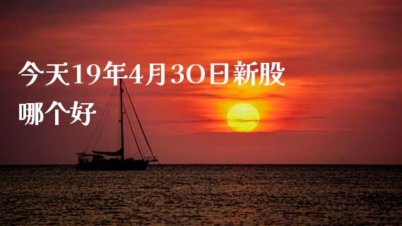 今天19年4月3O日新股哪个好_https://wap.hpmsj.cn_财经时评_第1张