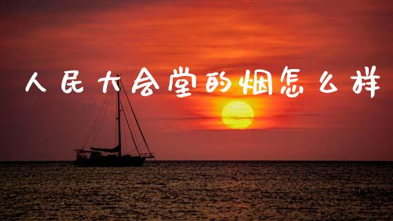 人民大会堂的烟怎么样_https://wap.hpmsj.cn_财经时评_第1张
