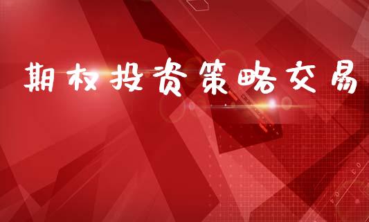 期权投资策略交易_https://wap.hpmsj.cn_财经时评_第1张