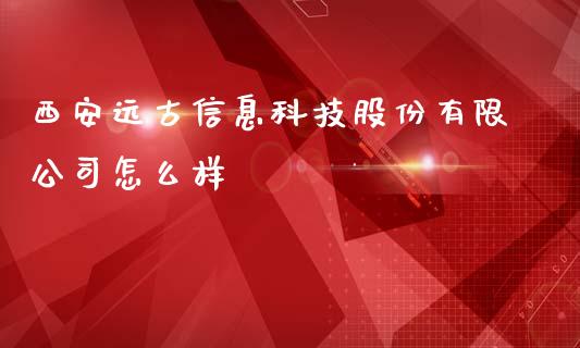 西安远古信息科技股份有限公司怎么样_https://wap.hpmsj.cn_财经时评_第1张