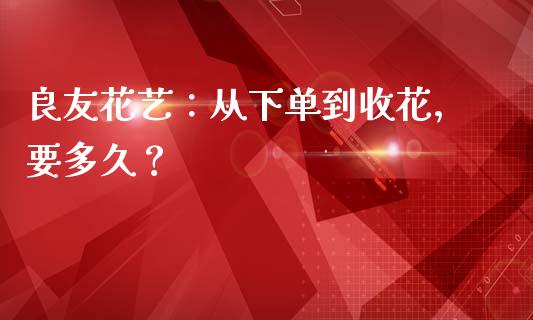 良友花艺：从下单到收花，要多久？_https://wap.hpmsj.cn_期货交易_第1张