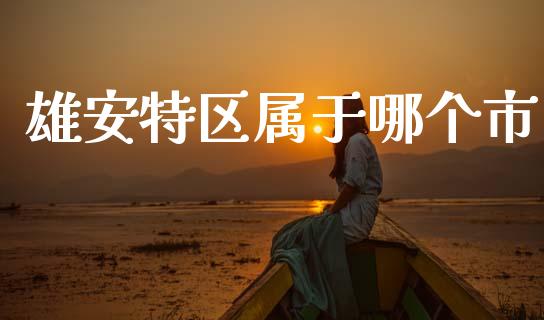 雄安特区属于哪个市_https://wap.hpmsj.cn_金融机构_第1张