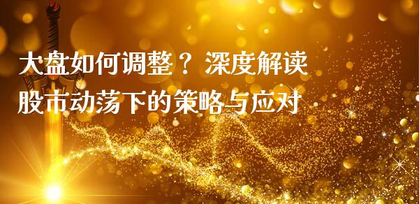 大盘如何调整? 深度解读股市动荡下的策略与应对_基金分析_第1张_财经时评_基金分析_期货交易_金融机构_外汇汇率_债券投资 大盘如何调整? 深度解读股市动荡下的策略与应对_https://wap.hpmsj.cn_基金分析_第1张