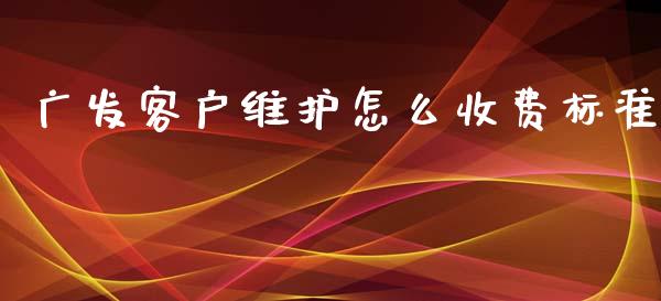 广发客户维护怎么收费标准_https://wap.hpmsj.cn_财经时评_第1张