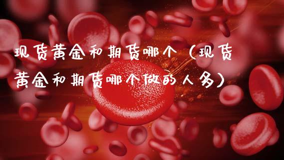 现货黄金和期货哪个(现货黄金和期货哪个做的人多)_期货交易_第1张_财经时评_基金分析_期货交易_金融机构_外汇汇率_债券投资 现货黄金和期货哪个(现货黄金和期货哪个做的人多)_https://wap.hpmsj.cn_期货交易_第1张